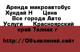 Аренда микроавтобус Хундай Н1  › Цена ­ 50 - Все города Авто » Услуги   . Красноярский край,Талнах г.